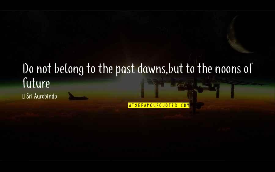 Calloodes Quotes By Sri Aurobindo: Do not belong to the past dawns,but to Calloodes Quotes By Sri Aurobindo: Do not belong to the past dawns,but to
