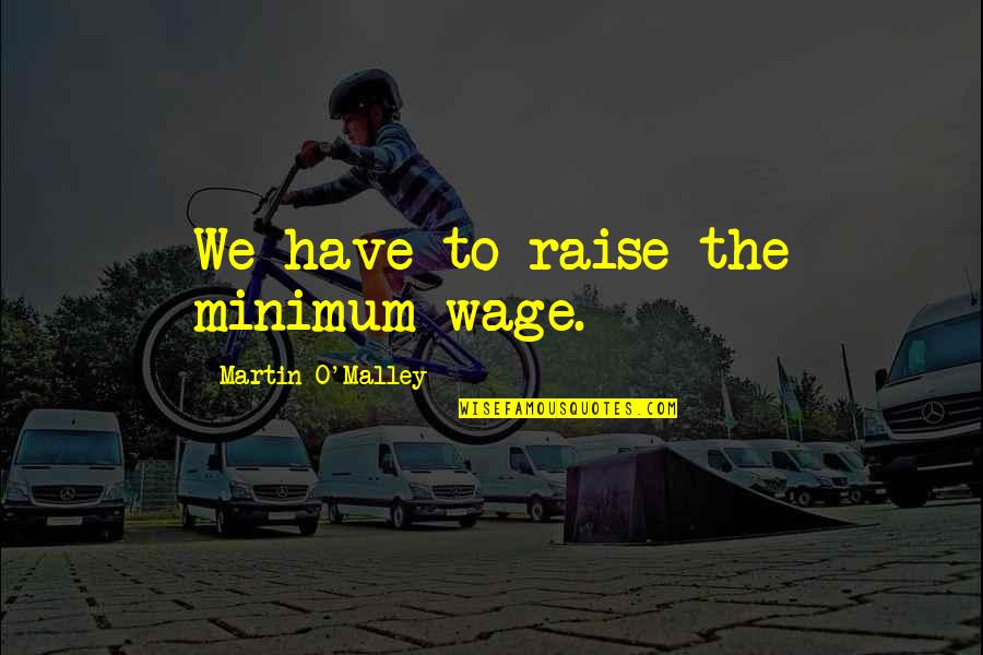 Callowell Primary Quotes By Martin O'Malley: We have to raise the minimum wage.