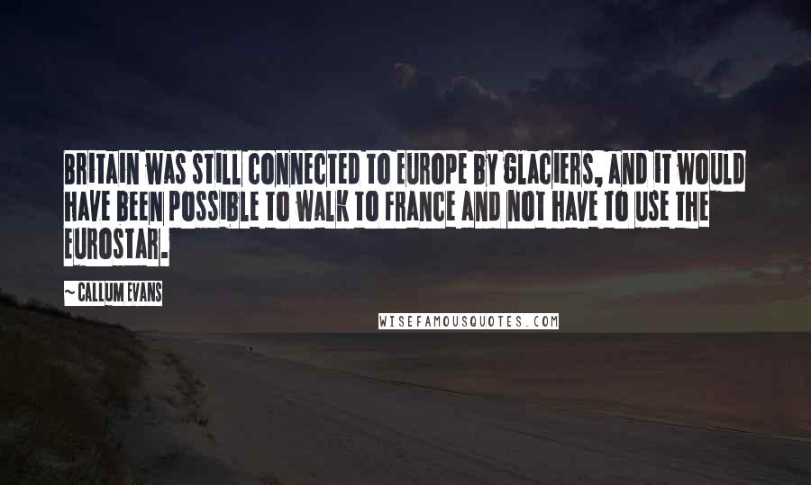 Callum Evans quotes: Britain was still connected to Europe by glaciers, and it would have been possible to walk to France and not have to use the Eurostar.