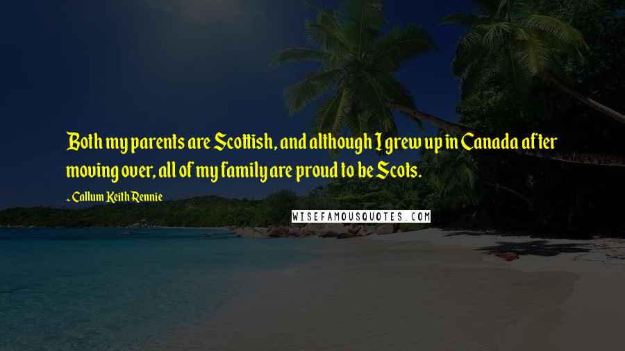 Callum Keith Rennie quotes: Both my parents are Scottish, and although I grew up in Canada after moving over, all of my family are proud to be Scots.