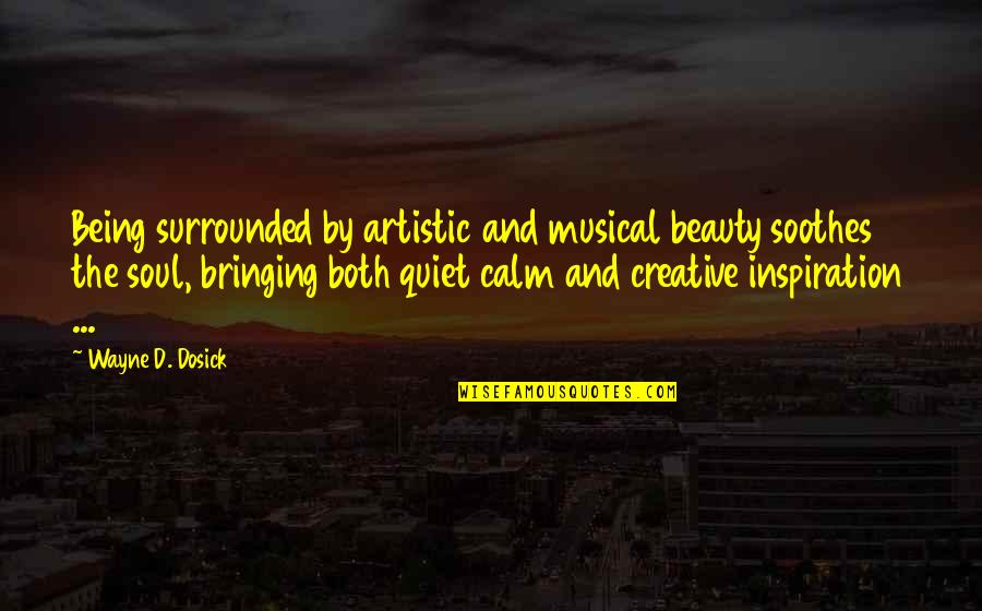 Calm And Quiet Quotes By Wayne D. Dosick: Being surrounded by artistic and musical beauty soothes