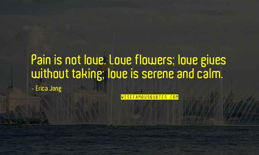 Calm And Serene Quotes By Erica Jong: Pain is not love. Love flowers; love gives