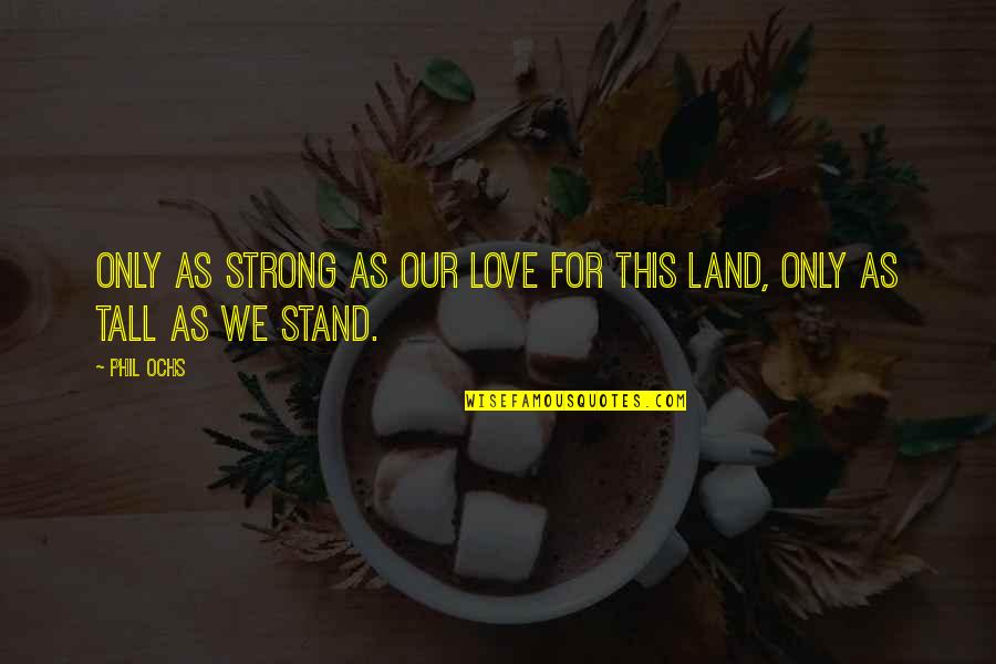 Calm Cool Collected Quotes By Phil Ochs: Only as strong as our love for this