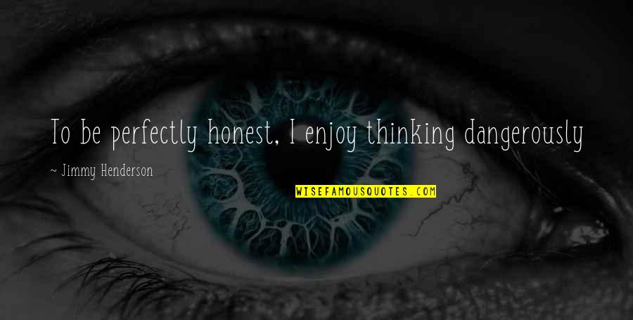 Calm Minds Quotes By Jimmy Henderson: To be perfectly honest, I enjoy thinking dangerously Calm Minds Quotes By Jimmy Henderson: To be perfectly honest, I enjoy thinking dangerously