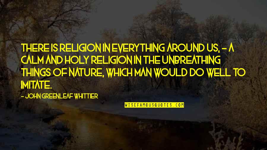 Calm Nature Quotes By John Greenleaf Whittier: There is religion in everything around us, -