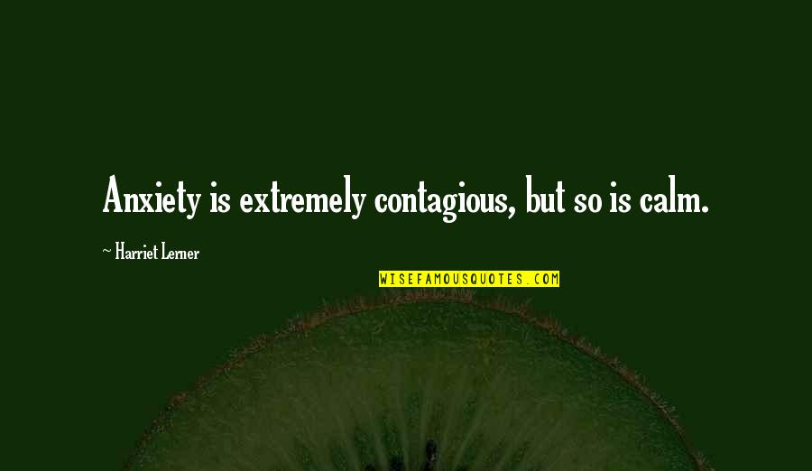 Calm Quotes By Harriet Lerner: Anxiety is extremely contagious, but so is calm.