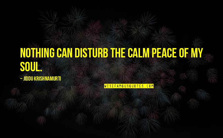 Calm Soul Quotes By Jiddu Krishnamurti: Nothing can disturb the calm peace of my Calm Soul Quotes By Jiddu Krishnamurti: Nothing can disturb the calm peace of my