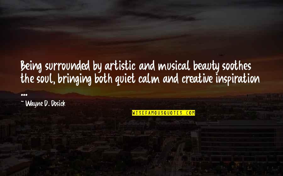 Calm Soul Quotes By Wayne D. Dosick: Being surrounded by artistic and musical beauty soothes
