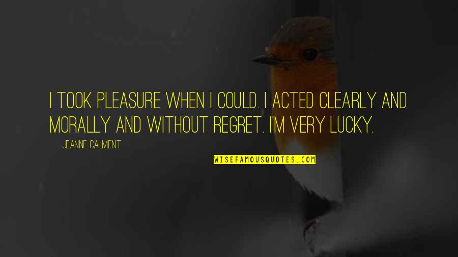 Calment Jeanne Quotes By Jeanne Calment: I took pleasure when I could. I acted Calment Jeanne Quotes By Jeanne Calment: I took pleasure when I could. I acted