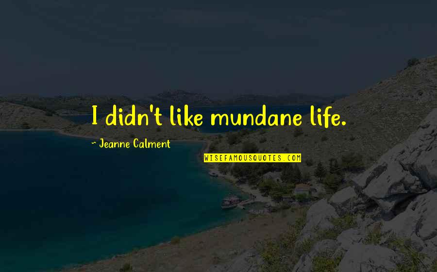 Calment Jeanne Quotes By Jeanne Calment: I didn't like mundane life. Calment Jeanne Quotes By Jeanne Calment: I didn't like mundane life.