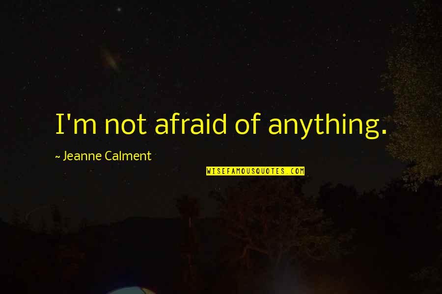 Calment Jeanne Quotes By Jeanne Calment: I'm not afraid of anything. Calment Jeanne Quotes By Jeanne Calment: I'm not afraid of anything.