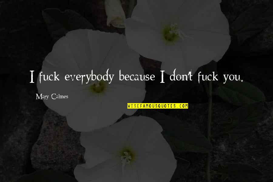 Calmes Mary Quotes By Mary Calmes: I fuck everybody because I don't fuck you. Calmes Mary Quotes By Mary Calmes: I fuck everybody because I don't fuck you.