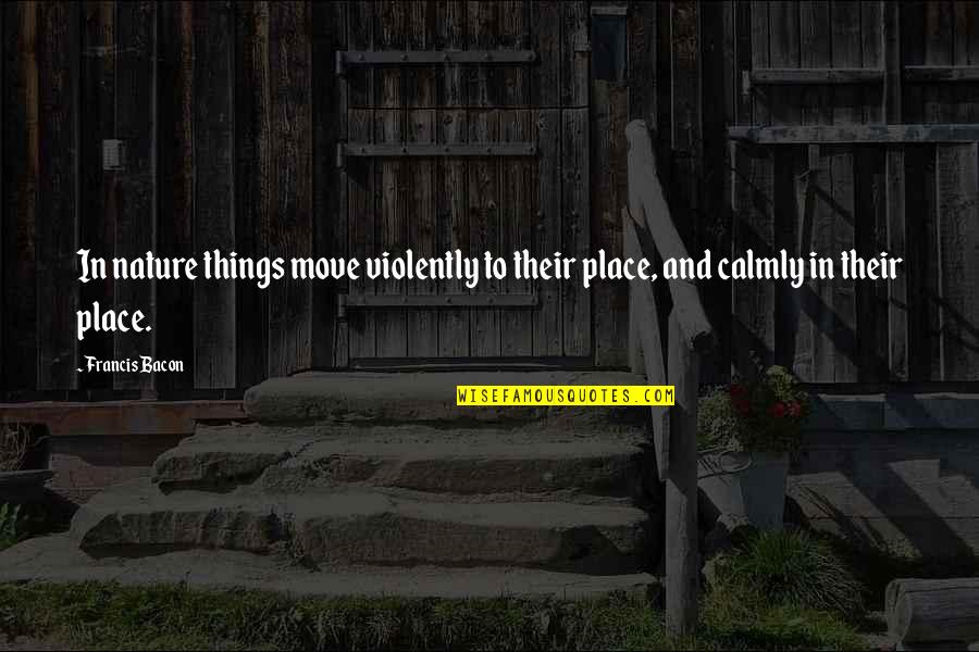 Calmly Quotes By Francis Bacon: In nature things move violently to their place,