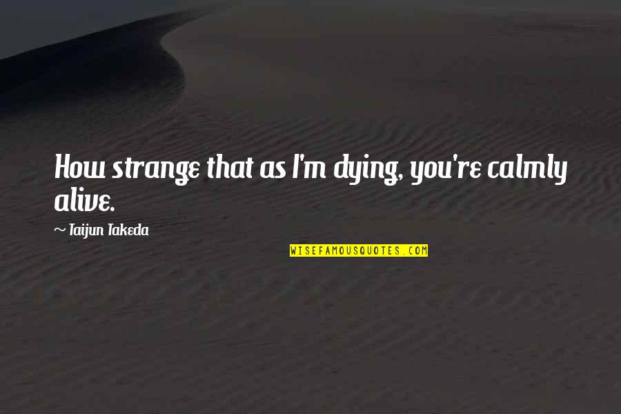 Calmly Quotes By Taijun Takeda: How strange that as I'm dying, you're calmly