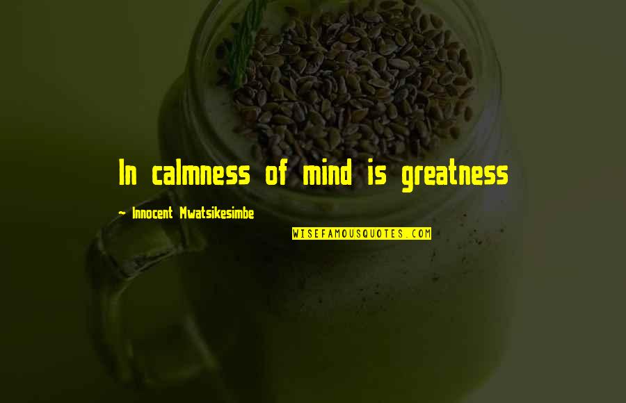 Calmness Of The Mind Quotes By Innocent Mwatsikesimbe: In calmness of mind is greatness