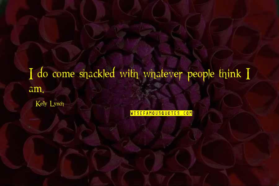 Caltrops Quotes By Kelly Lynch: I do come shackled with whatever people think Caltrops Quotes By Kelly Lynch: I do come shackled with whatever people think