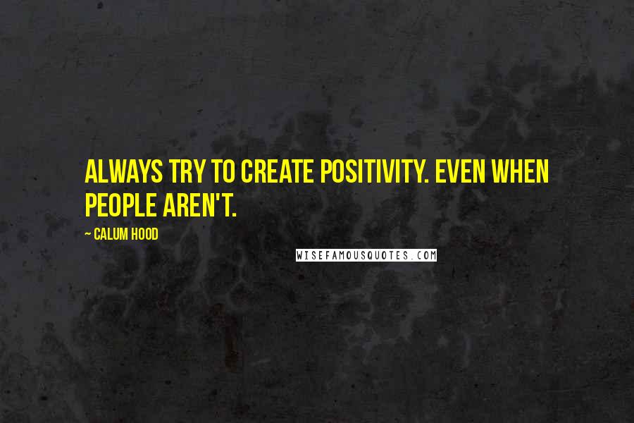 Calum Hood quotes: Always try to create positivity. Even when people aren't.