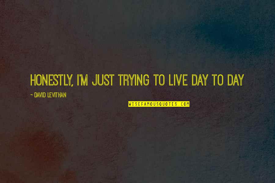 Calvello Giornata Quotes By David Levithan: Honestly, I'm just trying to live day to Calvello Giornata Quotes By David Levithan: Honestly, I'm just trying to live day to