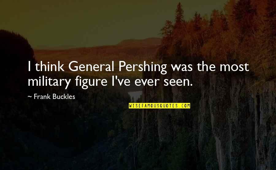 Calvillo Quotes By Frank Buckles: I think General Pershing was the most military