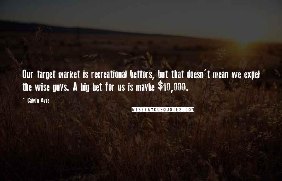 Calvin Ayre quotes: Our target market is recreational bettors, but that doesn't mean we expel the wise guys. A big bet for us is maybe $10,000. Calvin Ayre quotes: Our target market is recreational bettors, but that doesn't mean we expel the wise guys. A big bet for us is maybe $10,000.