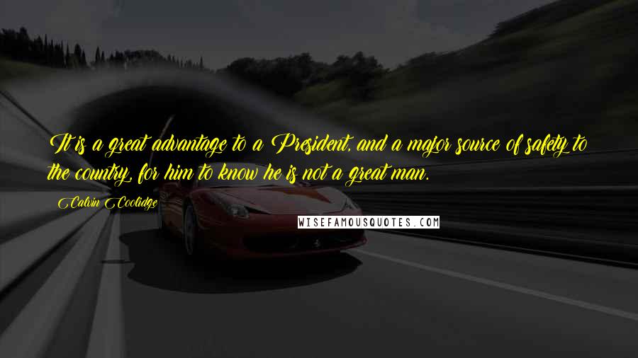 Calvin Coolidge quotes: It is a great advantage to a President, and a major source of safety to the country, for him to know he is not a great man.