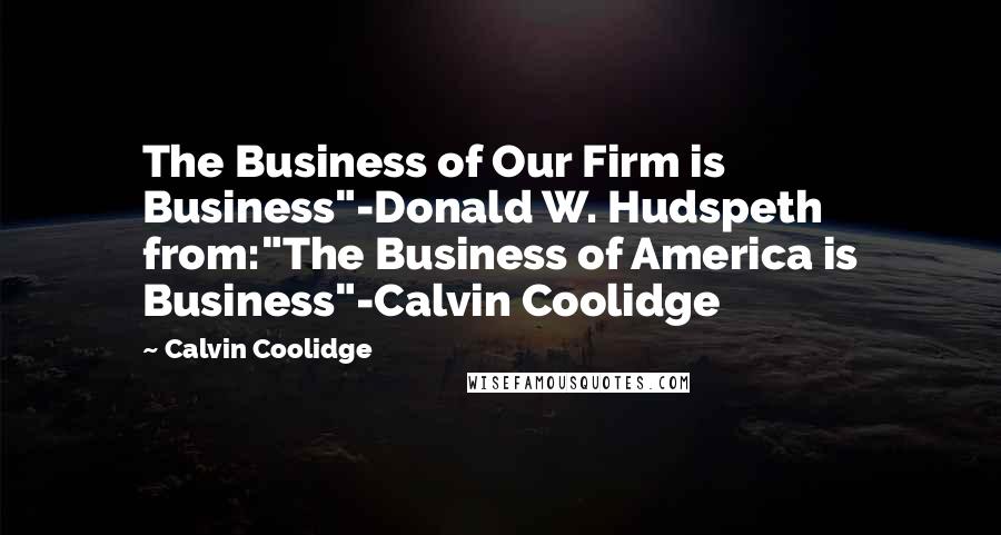 Calvin Coolidge quotes: The Business of Our Firm is Business"-Donald W. Hudspeth from:"The Business of America is Business"-Calvin Coolidge