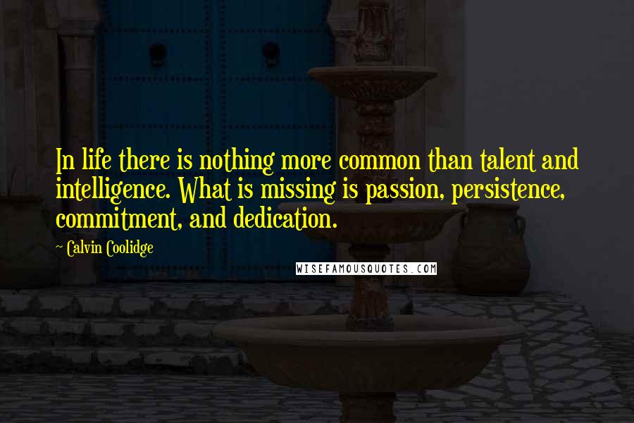 Calvin Coolidge quotes: In life there is nothing more common than talent and intelligence. What is missing is passion, persistence, commitment, and dedication. Calvin Coolidge quotes: In life there is nothing more common than talent and intelligence. What is missing is passion, persistence, commitment, and dedication.