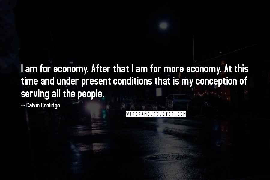 Calvin Coolidge quotes: I am for economy. After that I am for more economy. At this time and under present conditions that is my conception of serving all the people.