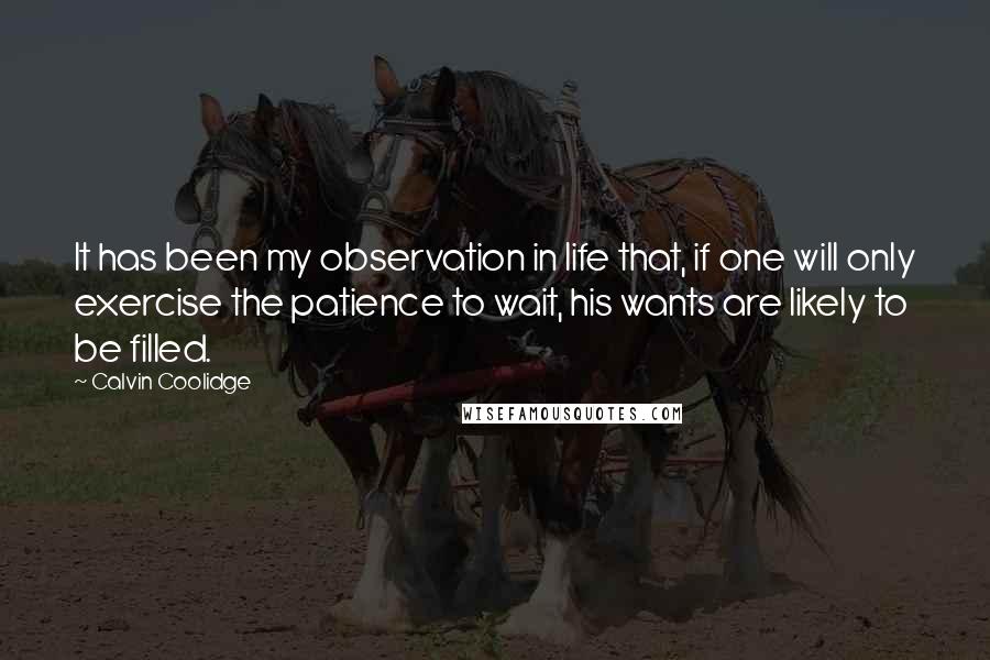 Calvin Coolidge quotes: It has been my observation in life that, if one will only exercise the patience to wait, his wants are likely to be filled.