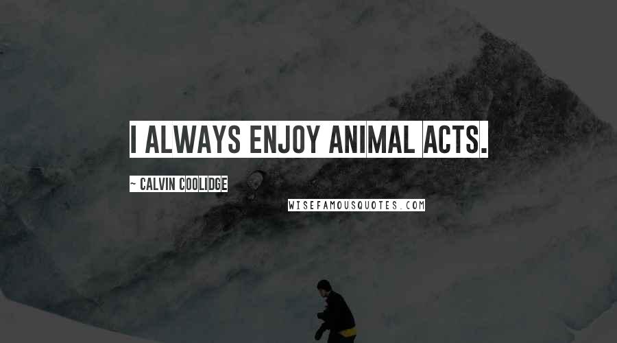 Calvin Coolidge quotes: I always enjoy animal acts.