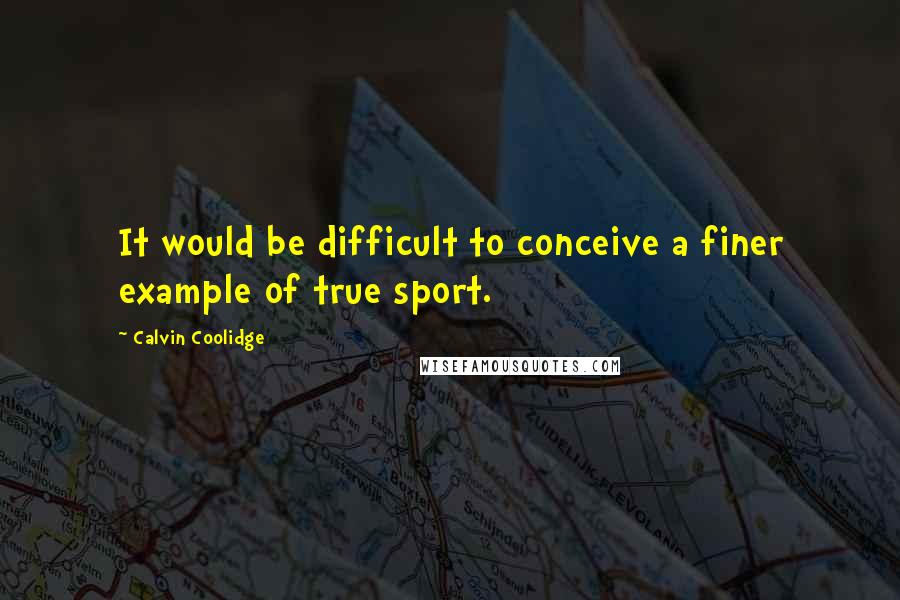 Calvin Coolidge quotes: It would be difficult to conceive a finer example of true sport.