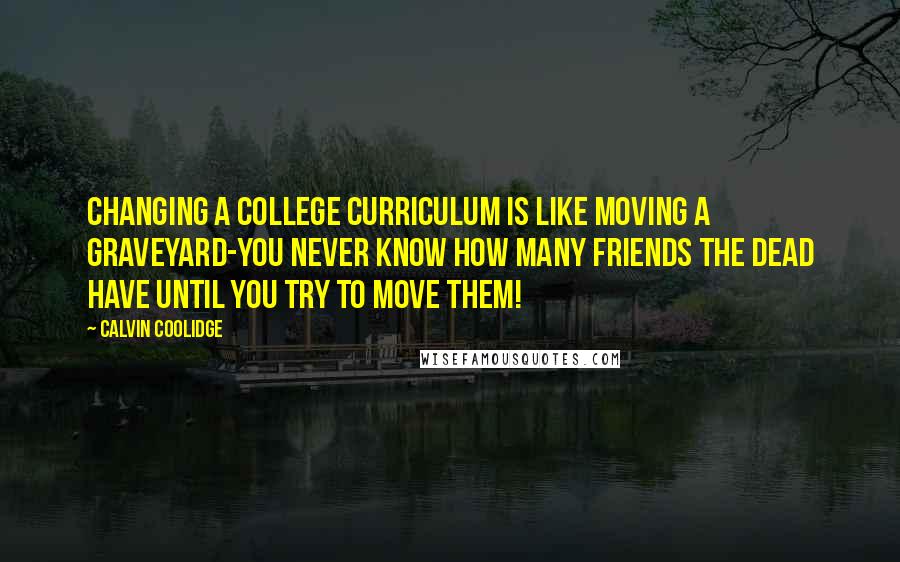 Calvin Coolidge quotes: Changing a college curriculum is like moving a graveyard-you never know how many friends the dead have until you try to move them!