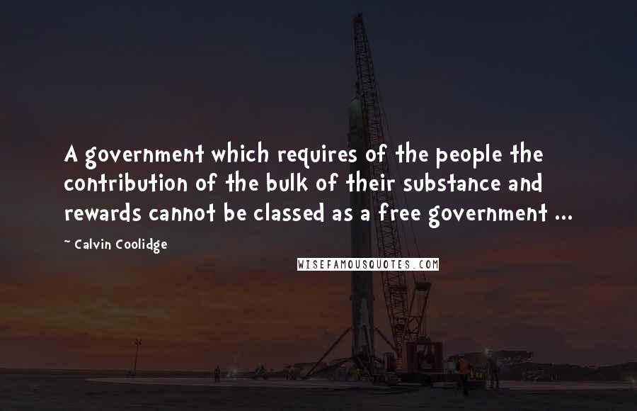 Calvin Coolidge quotes: A government which requires of the people the contribution of the bulk of their substance and rewards cannot be classed as a free government ...