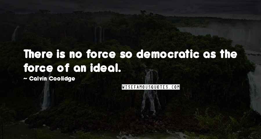 Calvin Coolidge quotes: There is no force so democratic as the force of an ideal.