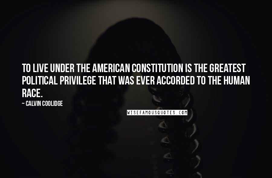 Calvin Coolidge quotes: To live under the American Constitution is the greatest political privilege that was ever accorded to the human race.