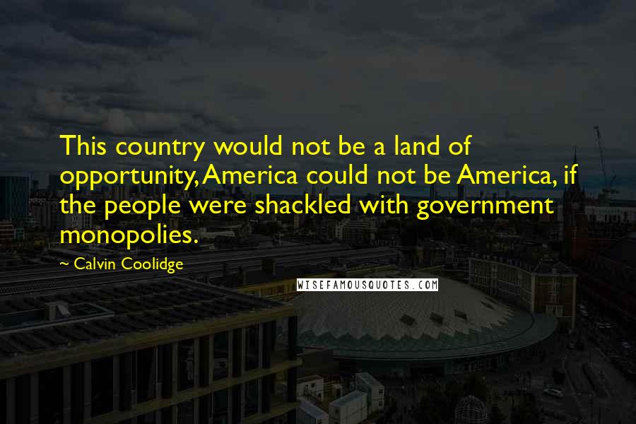Calvin Coolidge quotes: This country would not be a land of opportunity, America could not be America, if the people were shackled with government monopolies.