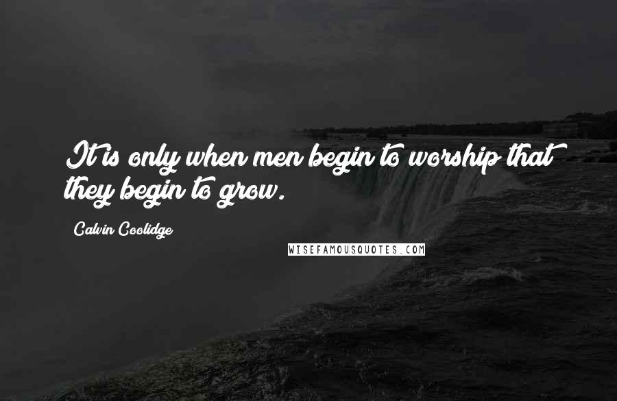 Calvin Coolidge quotes: It is only when men begin to worship that they begin to grow.