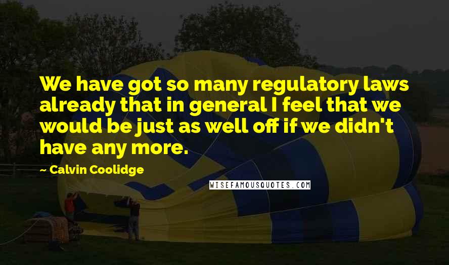 Calvin Coolidge quotes: We have got so many regulatory laws already that in general I feel that we would be just as well off if we didn't have any more.