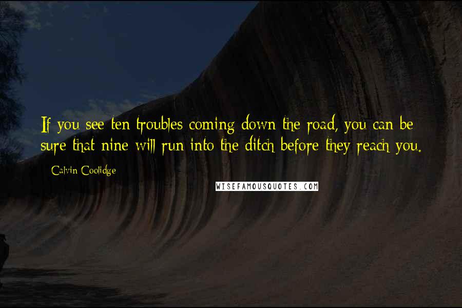 Calvin Coolidge quotes: If you see ten troubles coming down the road, you can be sure that nine will run into the ditch before they reach you.