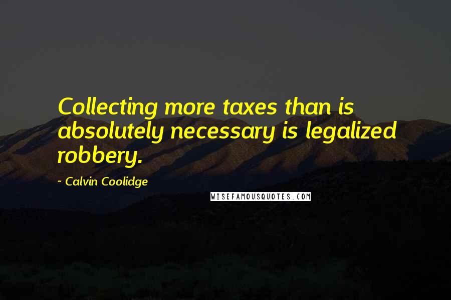 Calvin Coolidge quotes: Collecting more taxes than is absolutely necessary is legalized robbery.
