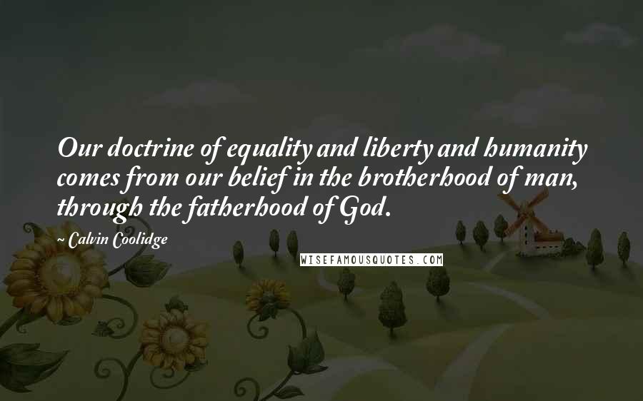 Calvin Coolidge quotes: Our doctrine of equality and liberty and humanity comes from our belief in the brotherhood of man, through the fatherhood of God.