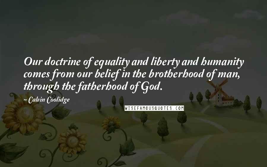 Calvin Coolidge quotes: Our doctrine of equality and liberty and humanity comes from our belief in the brotherhood of man, through the fatherhood of God. Calvin Coolidge quotes: Our doctrine of equality and liberty and humanity comes from our belief in the brotherhood of man, through the fatherhood of God.