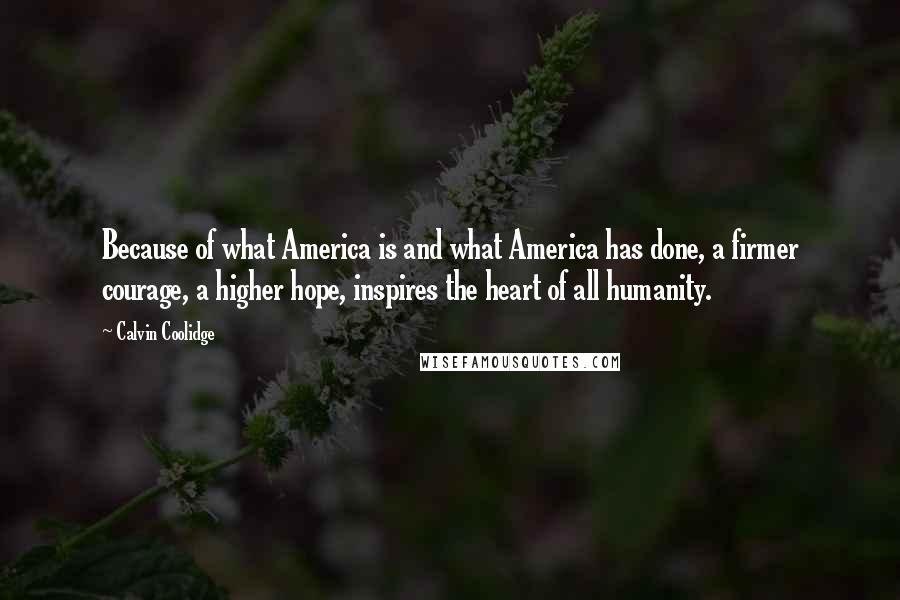 Calvin Coolidge quotes: Because of what America is and what America has done, a firmer courage, a higher hope, inspires the heart of all humanity.