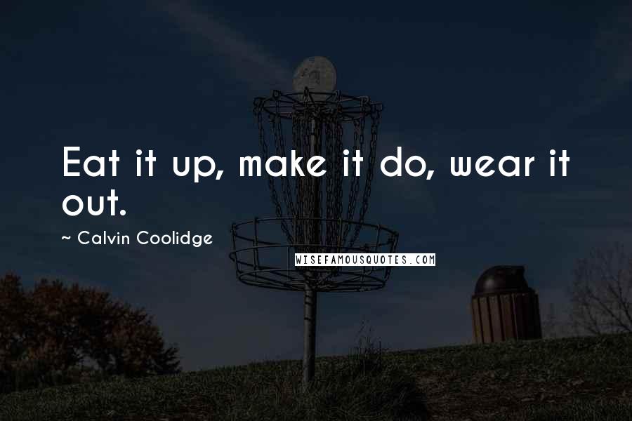 Calvin Coolidge quotes: Eat it up, make it do, wear it out.