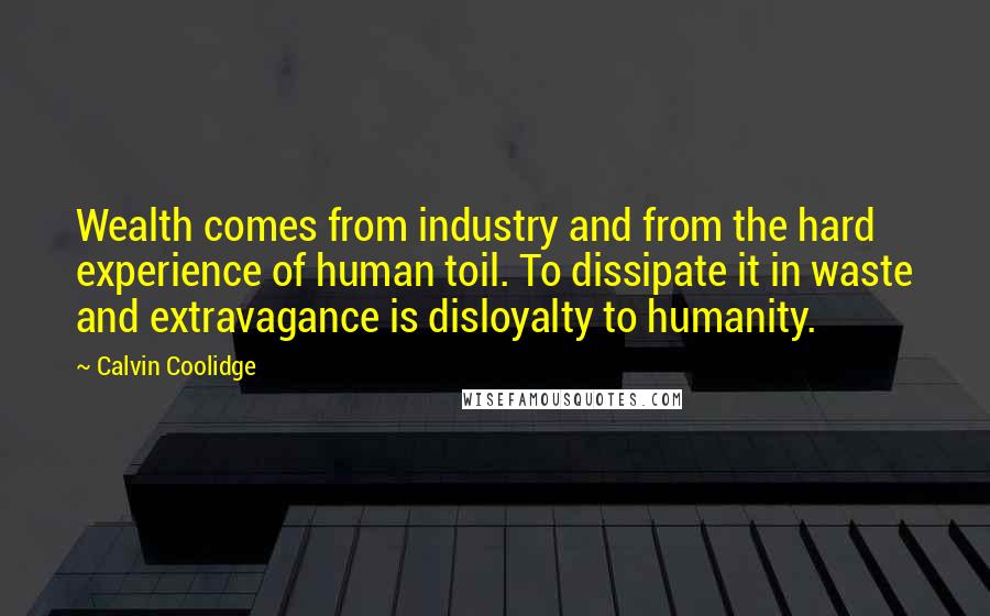 Calvin Coolidge quotes: Wealth comes from industry and from the hard experience of human toil. To dissipate it in waste and extravagance is disloyalty to humanity.