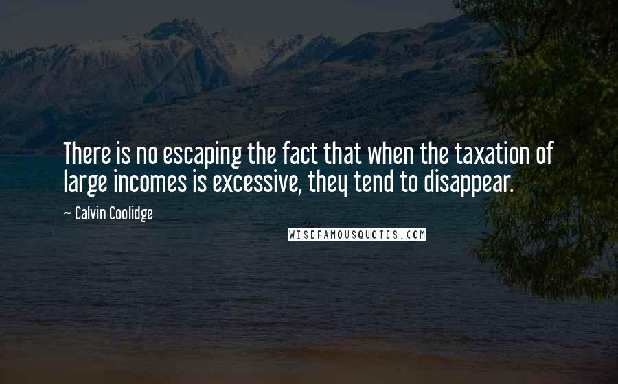 Calvin Coolidge quotes: There is no escaping the fact that when the taxation of large incomes is excessive, they tend to disappear. Calvin Coolidge quotes: There is no escaping the fact that when the taxation of large incomes is excessive, they tend to disappear.