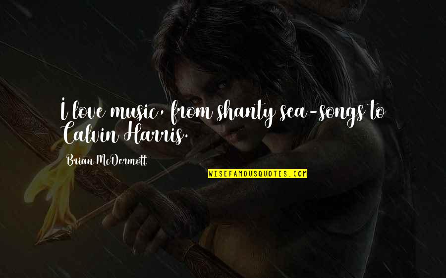 Calvin Harris Music Quotes By Brian McDermott: I love music, from shanty sea-songs to Calvin