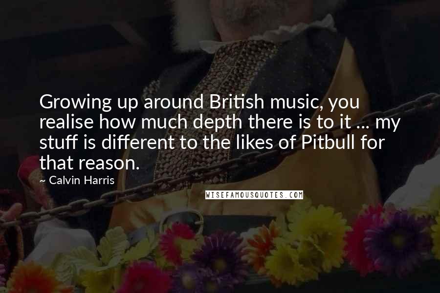 Calvin Harris quotes: Growing up around British music, you realise how much depth there is to it ... my stuff is different to the likes of Pitbull for that reason.