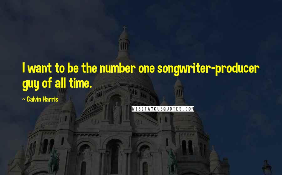 Calvin Harris quotes: I want to be the number one songwriter-producer guy of all time.