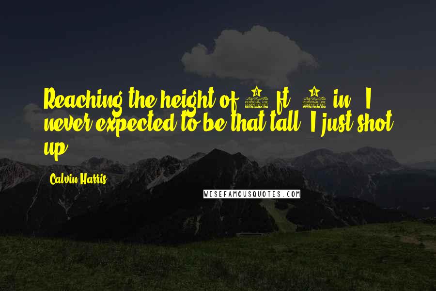 Calvin Harris quotes: Reaching the height of 6 ft. 5 in.; I never expected to be that tall. I just shot up.